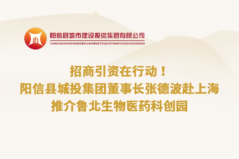 招商引资在行动！阳信县城投集团董事长张德波赴上海推介鲁北生物医药科创园